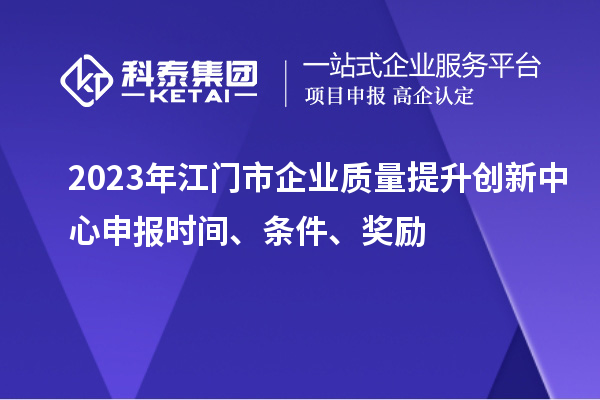 2023年江門(mén)市企業(yè)質(zhì)量提升創(chuàng  )新中心申報時(shí)間、條件、獎勵