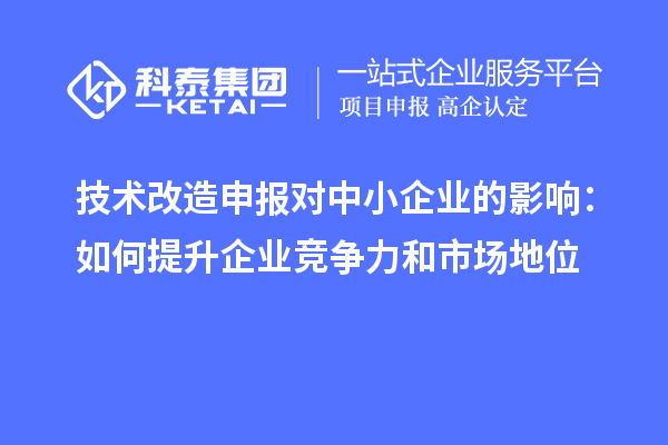 技術(shù)改造申報對中小企業(yè)的影響：如何提升企業(yè)競爭力和市場(chǎng)地位