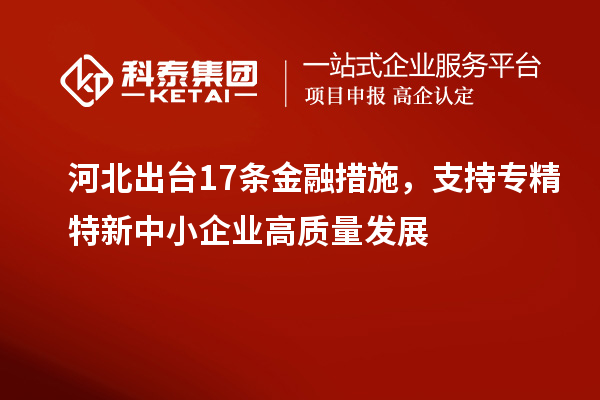 河北出臺17條金融措施，支持專(zhuān)精特新中小企業(yè)高質(zhì)量發(fā)展