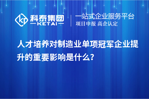 人才培養對制造業(yè)單項冠軍企業(yè)提升的重要影響是什么？