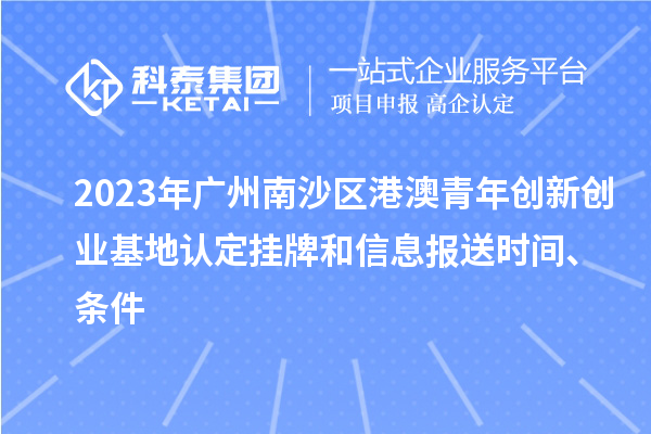 2023年廣州南沙區(qū)港澳青年創(chuàng)新創(chuàng)業(yè)基地認(rèn)定掛牌和信息報(bào)送時(shí)間、條件