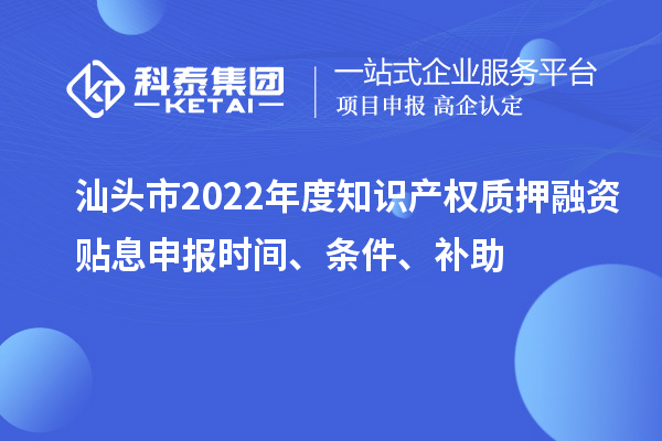 汕頭市2022年度知識產(chǎn)權質(zhì)押融資貼息申報時(shí)間、條件、補助