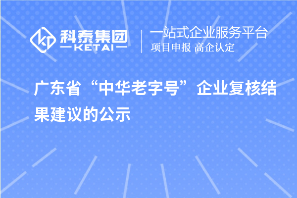 廣東省“中華老字號”企業(yè)復(fù)核結(jié)果建議的公示