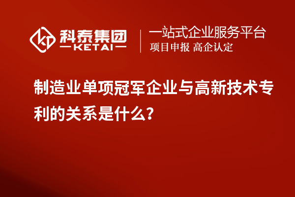 制造業(yè)單項冠軍企業(yè)與高新技術(shù)專利的關(guān)系是什么？