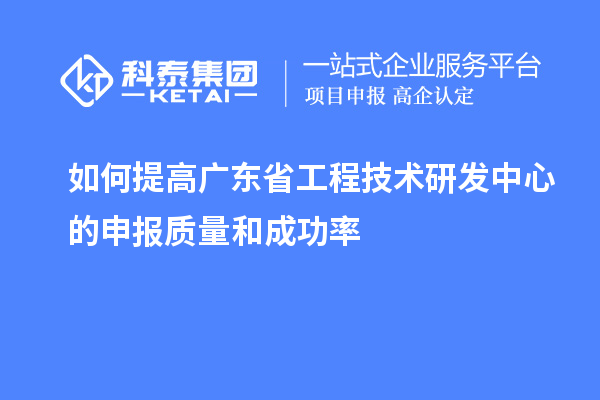 如何提高廣東省工程技術(shù)研發(fā)中心的申報質(zhì)量和成功率