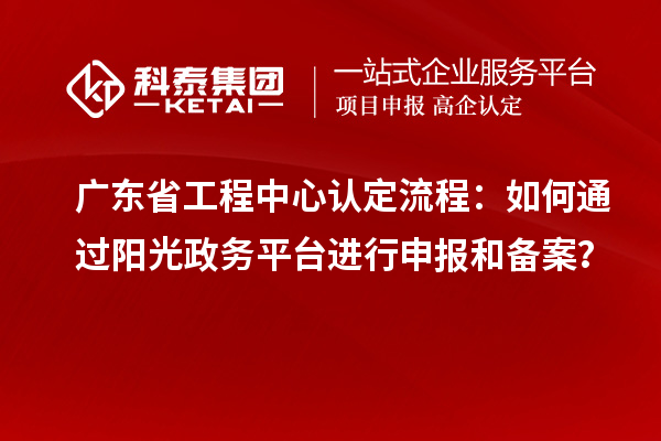 廣東省工程中心認定流程：如何通過(guò)陽(yáng)光政務(wù)平臺進(jìn)行申報和備案？