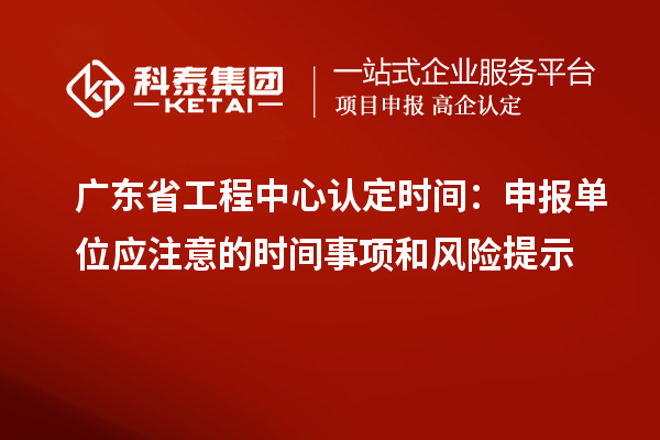 廣東省工程中心認定時(shí)間：申報單位應注意的時(shí)間事項和風(fēng)險提示