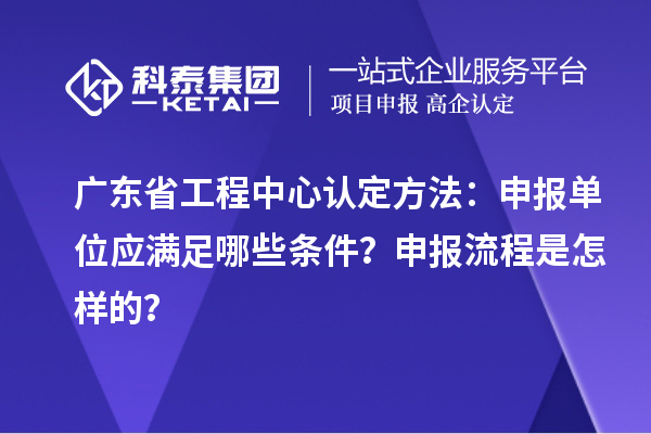 廣東省工程中心認定方法：申報單位應滿(mǎn)足哪些條件？申報流程是怎樣的？