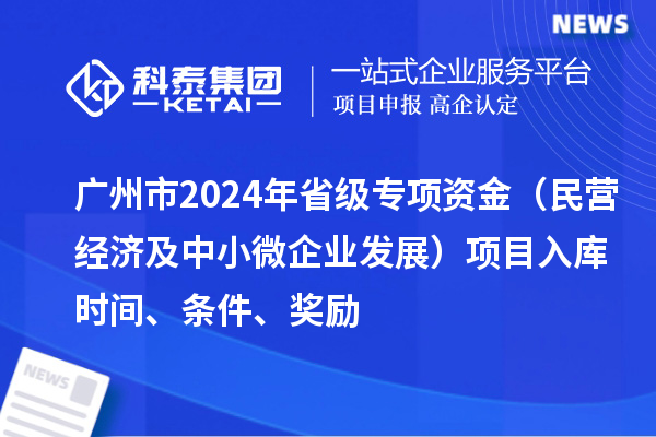 廣州市2024年省級專項(xiàng)資金（民營經(jīng)濟(jì)及中小微企業(yè)發(fā)展）項(xiàng)目入庫時間、條件、獎勵