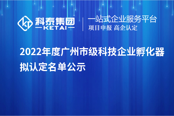 2022年度廣州市級(jí)科技企業(yè)孵化器擬認(rèn)定名單公示