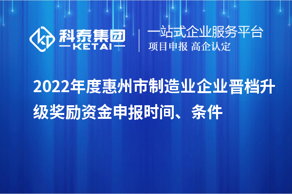 2022年度惠州市制造業(yè)企業(yè)晉檔升級(jí)獎(jiǎng)勵(lì)資金申報(bào)時(shí)間、條件