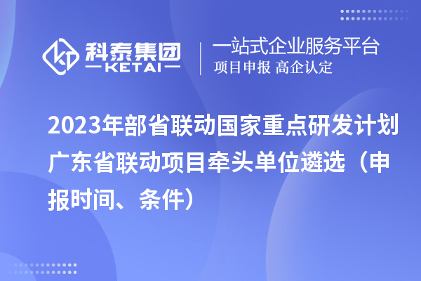 2023年部省聯(lián)動(dòng)國家重點(diǎn)研發(fā)計(jì)劃廣東省聯(lián)動(dòng)項(xiàng)目牽頭單位遴選（申報(bào)時(shí)間、條件）