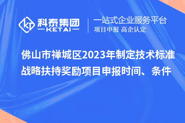 佛山市禪城區2023年制定技術(shù)標準戰略扶持獎勵項目申報時(shí)間、條件