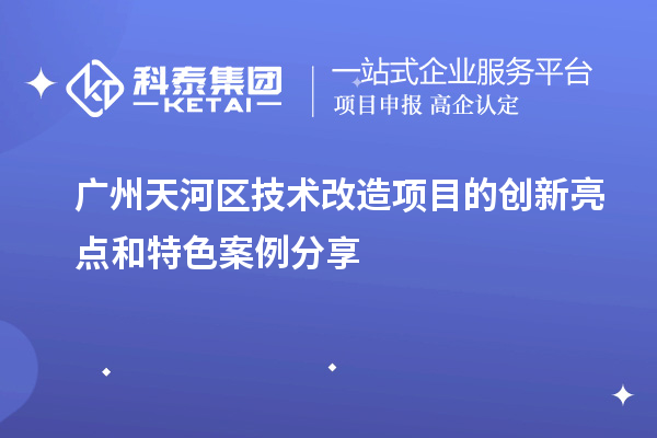  廣州天河區(qū)技術(shù)改造項目：創(chuàng)新亮點與特色案例分析