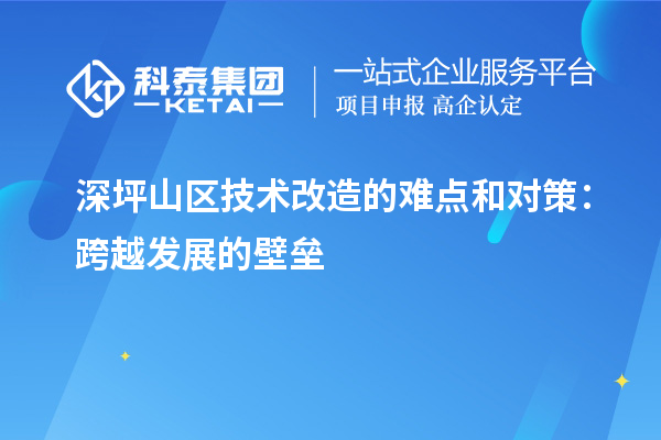 深坪山區技術(shù)改造的難點(diǎn)和對策：跨越發(fā)展的壁壘