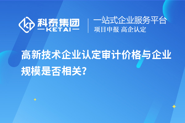 高新技術(shù)企業(yè)認(rèn)定審計(jì)價格與企業(yè)規(guī)模是否相關(guān)？