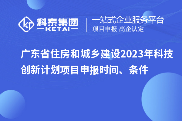 廣東省住房和城鄉建設2023年科技創(chuàng  )新計劃項目申報時(shí)間、條件