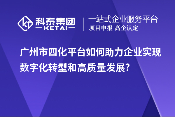 廣州市四化平臺如何助力企業(yè)實(shí)現數字化轉型和高質(zhì)量發(fā)展?