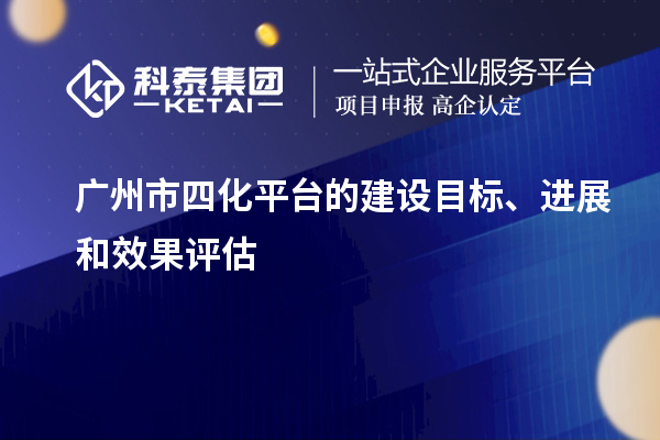 廣州市四化平臺的建設目標、進(jìn)展和效果評估