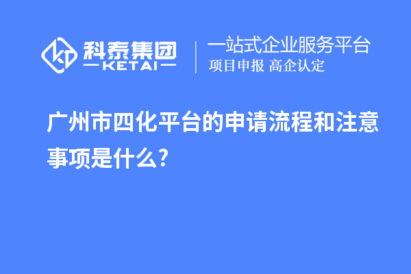 廣州市四化平臺的申請流程和注意事項是什么?