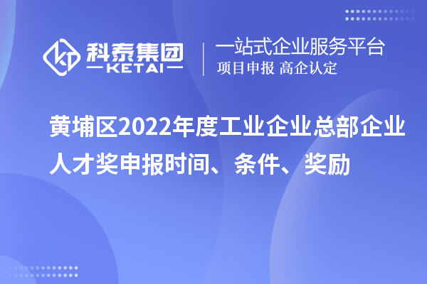 黃埔區(qū)2022年度工業(yè)企業(yè)總部企業(yè)人才獎申報時間、條件、獎勵