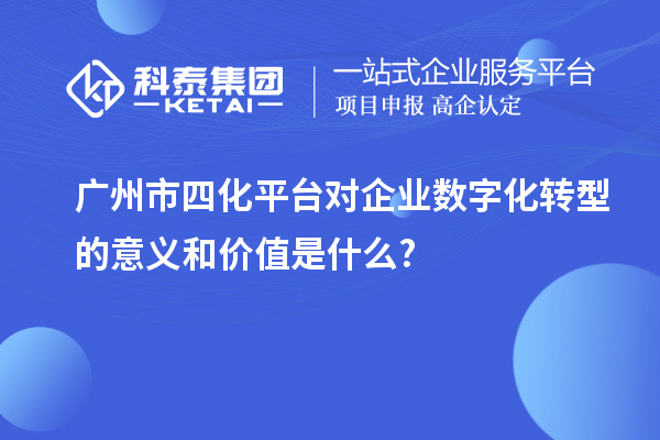 廣州市四化平臺對企業(yè)數字化轉型的意義和價(jià)值是什么?