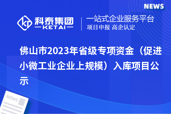 佛山市2023年省級(jí)專項(xiàng)資金（促進(jìn)小微工業(yè)企業(yè)上規(guī)模）入庫(kù)項(xiàng)目公示