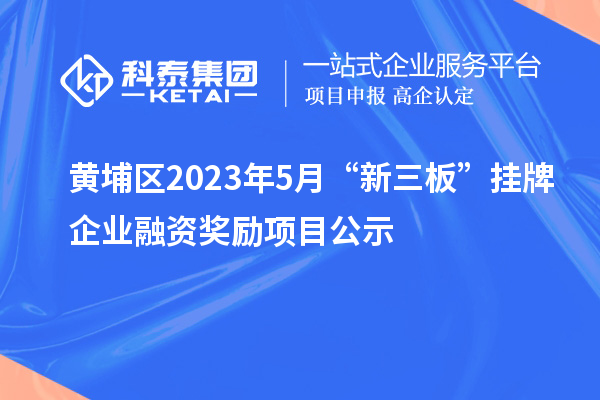 黃埔區(qū)2023年5月“新三板”掛牌企業(yè)融資獎(jiǎng)勵(lì)項(xiàng)目公示