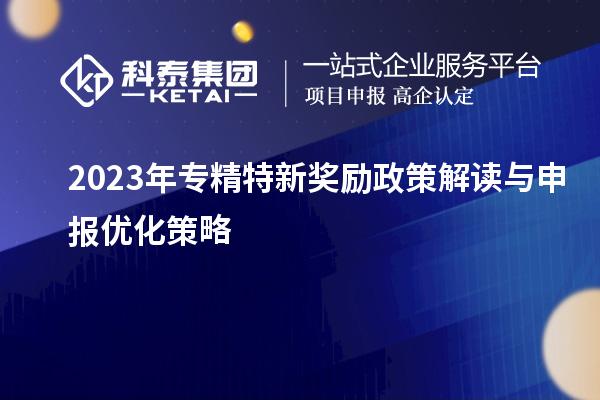 2023年專(zhuān)精特新獎勵政策解讀與申報優(yōu)化策略		 			 		