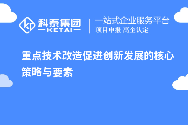 重點技術(shù)改造促進創(chuàng)新發(fā)展的核心策略與要素