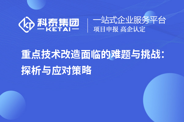 重點(diǎn)技術(shù)改造面臨的難題與挑戰：探析與應對策略		 		