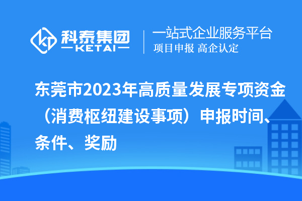 東莞市2023年高質(zhì)量發(fā)展專(zhuān)項資金（消費樞紐建設事項）申報時(shí)間、條件、獎勵