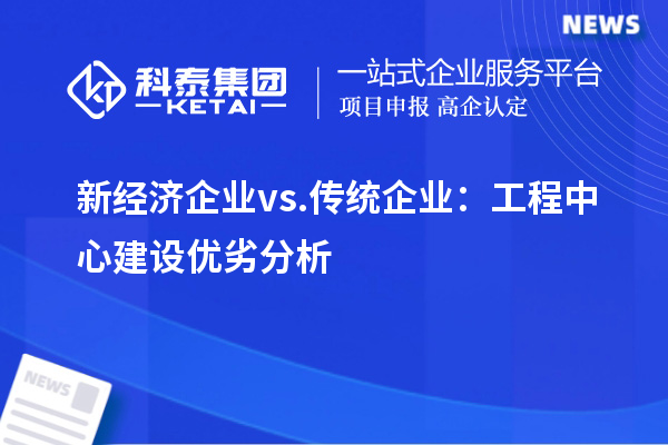 新經(jīng)濟企業(yè) vs. 傳統(tǒng)企業(yè)：工程中心建設優(yōu)劣分析