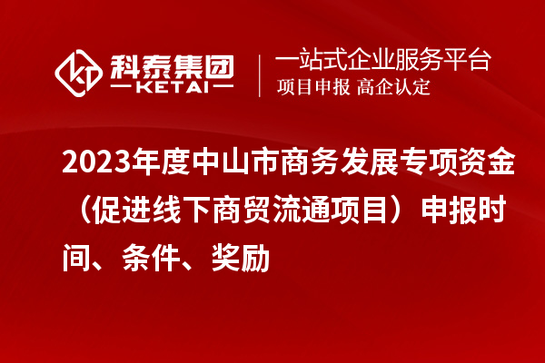 2023年度中山市商務發(fā)展專項資金（促進線下商貿流通項目）申報時間、條件、獎勵