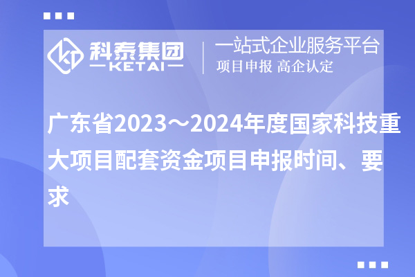 廣東省2023～2024年度國(guó)家科技重大項(xiàng)目配套資金<a href=http://qiyeqqexmail.cn/shenbao.html target=_blank class=infotextkey>項(xiàng)目申報(bào)</a>時(shí)間、要求