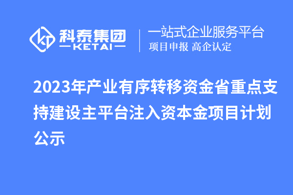 2023年產(chǎn)業(yè)有序轉(zhuǎn)移資金省重點(diǎn)支持建設(shè)主平臺(tái)注入資本金項(xiàng)目計(jì)劃公示