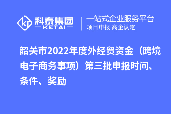 韶關(guān)市2022年度外經(jīng)貿(mào)資金（跨境電子商務(wù)事項(xiàng)）第三批申報(bào)時(shí)間、條件、獎勵(lì)