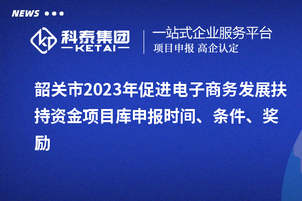 韶關(guān)市2023年促進(jìn)電子商務(wù)發(fā)展扶持資金項目庫申報時間、條件、獎勵