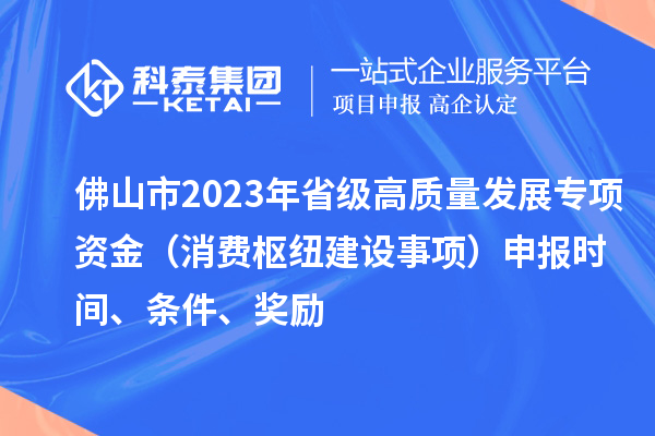 佛山市2023年省級高質(zhì)量發(fā)展專項(xiàng)資金（消費(fèi)樞紐建設(shè)事項(xiàng)）申報(bào)時(shí)間、條件、獎(jiǎng)勵(lì)