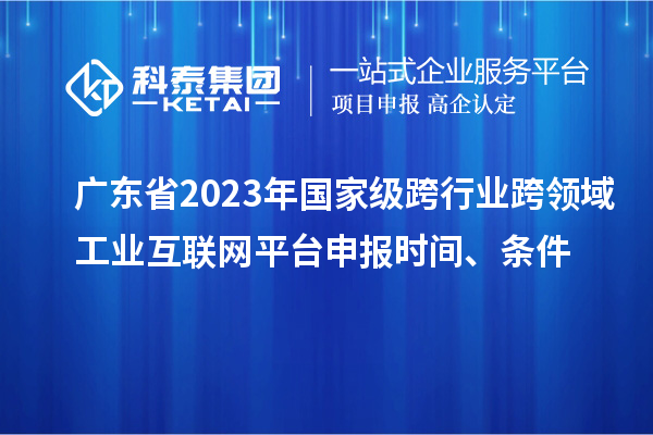 廣東省2023年國家級跨行業(yè)跨領(lǐng)域工業(yè)互聯(lián)網(wǎng)平臺申報時間、條件