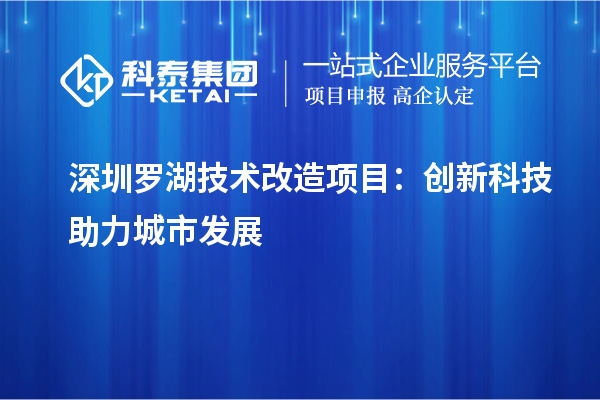 深圳羅湖技術(shù)改造項目：創(chuàng  )新科技助力城市發(fā)展