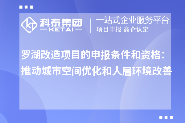 羅湖改造項目的申報條件和資格：推動(dòng)城市空間優(yōu)化和人居環(huán)境改善