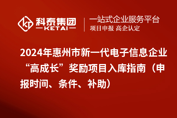 2024年惠州市新一代電子信息企業(yè)“高成長”獎勵項目入庫指南（申報時間、條件、補助）