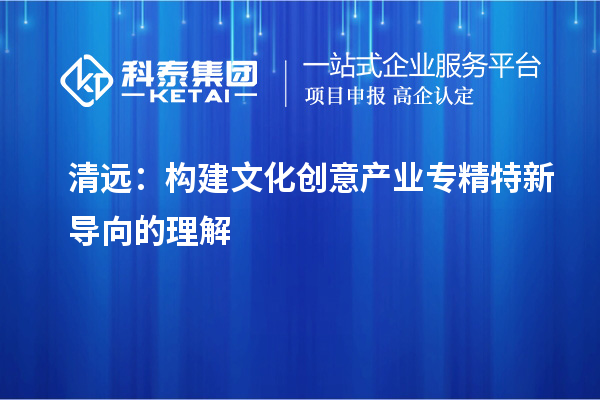 清遠：構建文化創(chuàng  )意產(chǎn)業(yè)專(zhuān)精特新導向的理解