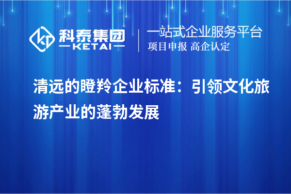 清遠的瞪羚企業(yè)標準：引領文化旅游產業(yè)的蓬勃發(fā)展