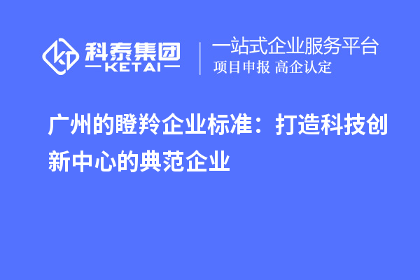 廣州的瞪羚企業(yè)標準：打造科技創(chuàng  )新中心的典范企業(yè)