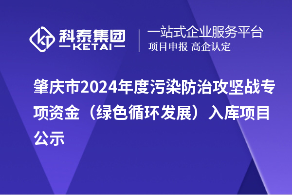 肇慶市2024年度污染防治攻堅(jiān)戰(zhàn)專項(xiàng)資金（綠色循環(huán)發(fā)展）入庫項(xiàng)目公示