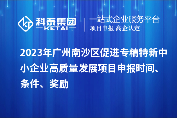 2023年廣州南沙區促進(jìn)專(zhuān)精特新中小企業(yè)高質(zhì)量發(fā)展項目申報時(shí)間、條件、獎勵