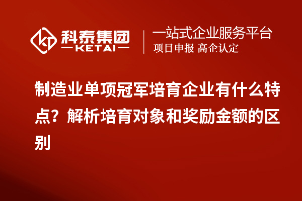 制造業(yè)單項冠軍培育企業(yè)有什么特點？解析培育對象和獎勵金額的區(qū)別