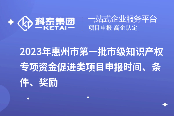 2023年惠州市第一批市級知識產(chǎn)權專(zhuān)項資金促進(jìn)類(lèi)項目申報時(shí)間、條件、獎勵